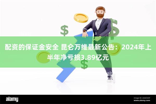 配资的保证金安全 昆仑万维最新公告：2024年上半年净亏损3.89亿元