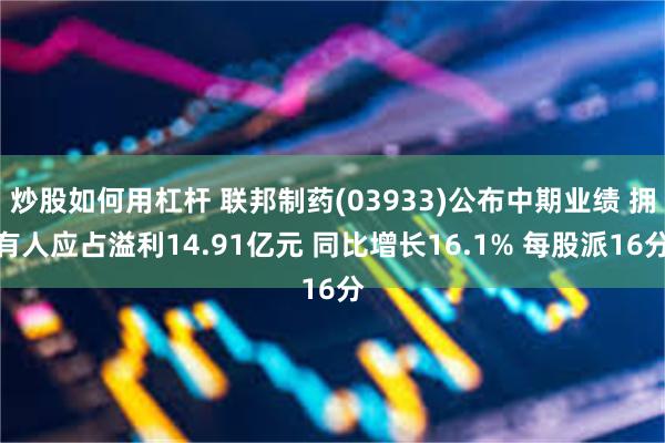 炒股如何用杠杆 联邦制药(03933)公布中期业绩 拥有人应占溢利14.91亿元 同比增长16.1% 每股派16分