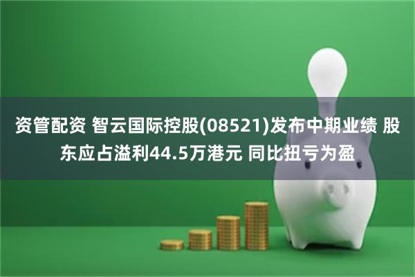 资管配资 智云国际控股(08521)发布中期业绩 股东应占溢利44.5万港元 同比扭亏为盈