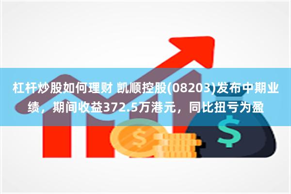 杠杆炒股如何理财 凯顺控股(08203)发布中期业绩，期间收益372.5万港元，同比扭亏为盈