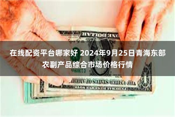 在线配资平台哪家好 2024年9月25日青海东部农副产品综合市场价格行情