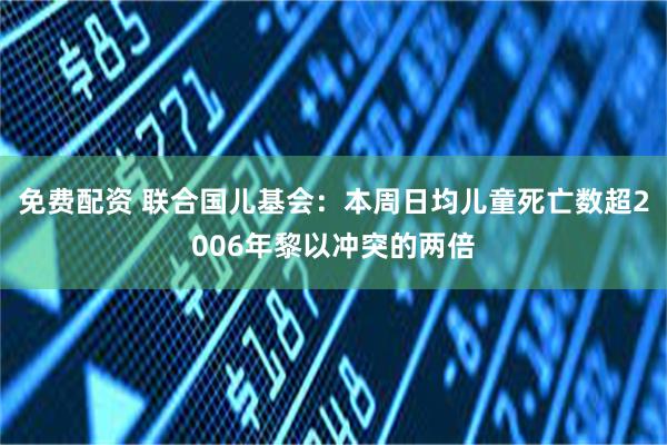 免费配资 联合国儿基会：本周日均儿童死亡数超2006年黎以冲突的两倍