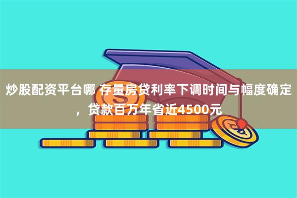 炒股配资平台哪 存量房贷利率下调时间与幅度确定，贷款百万年省近4500元