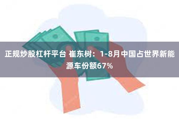 正规炒股杠杆平台 崔东树：1-8月中国占世界新能源车份额67%