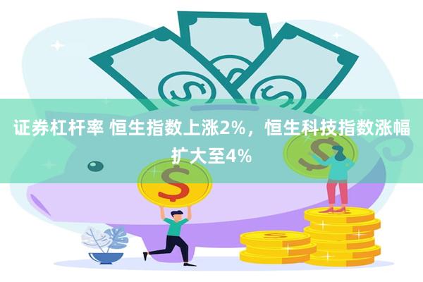 证券杠杆率 恒生指数上涨2%，恒生科技指数涨幅扩大至4%