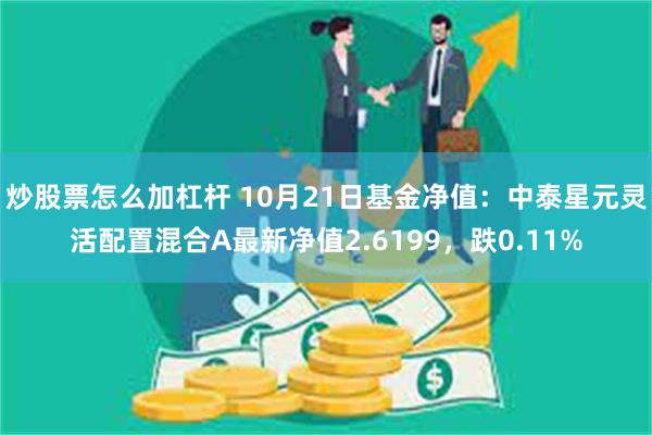 炒股票怎么加杠杆 10月21日基金净值：中泰星元灵活配置混合A最新净值2.6199，跌0.11%