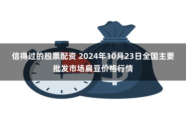 信得过的股票配资 2024年10月23日全国主要批发市场扁豆价格行情