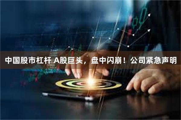 中国股市杠杆 A股巨头，盘中闪崩！公司紧急声明