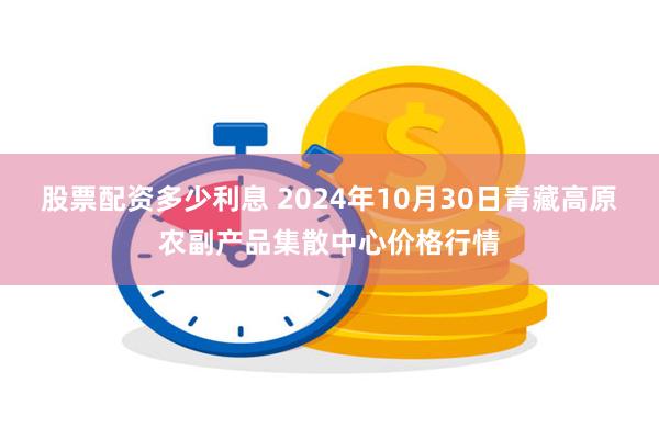 股票配资多少利息 2024年10月30日青藏高原农副产品集散中心价格行情