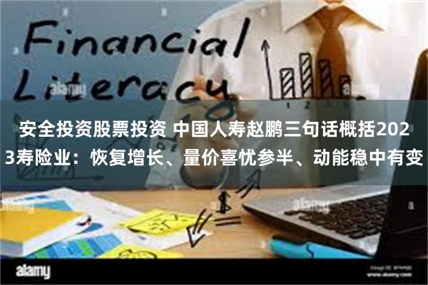 安全投资股票投资 中国人寿赵鹏三句话概括2023寿险业：恢复增长、量价喜忧参半、动能稳中有变