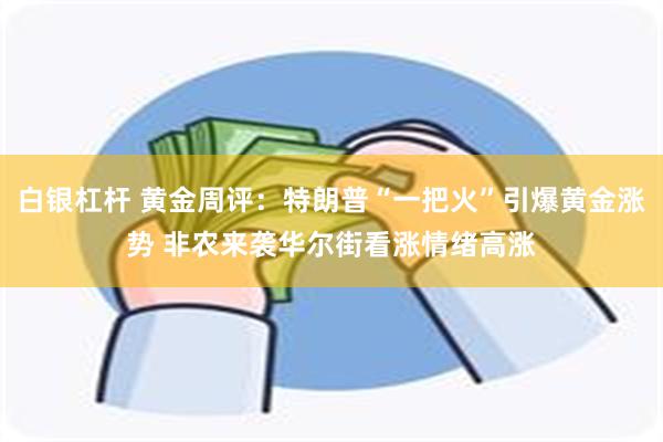 白银杠杆 黄金周评：特朗普“一把火”引爆黄金涨势 非农来袭华尔街看涨情绪高涨