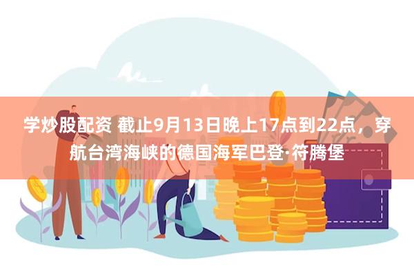 学炒股配资 截止9月13日晚上17点到22点，穿航台湾海峡的德国海军巴登·符腾堡