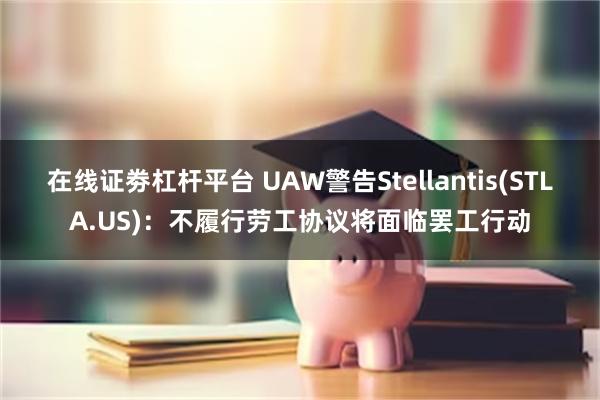 在线证劵杠杆平台 UAW警告Stellantis(STLA.US)：不履行劳工协议将面临罢工行动