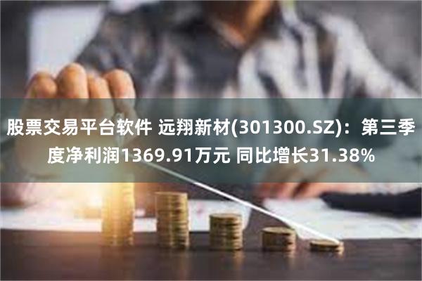 股票交易平台软件 远翔新材(301300.SZ)：第三季度净利润1369.91万元 同比增长31.38%