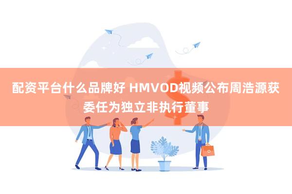 配资平台什么品牌好 HMVOD视频公布周浩源获委任为独立非执行董事