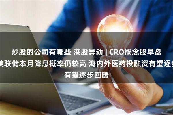 炒股的公司有哪些 港股异动 | CRO概念股早盘走高 美联储本月降息概率仍较高 海内外医药投融资有望逐步回暖