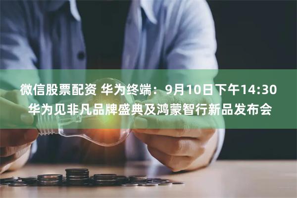 微信股票配资 华为终端：9月10日下午14:30 华为见非凡品牌盛典及鸿蒙智行新品发布会