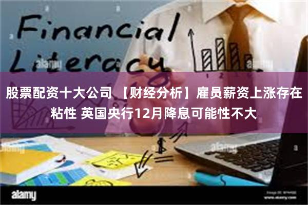 股票配资十大公司 【财经分析】雇员薪资上涨存在粘性 英国央行12月降息可能性不大