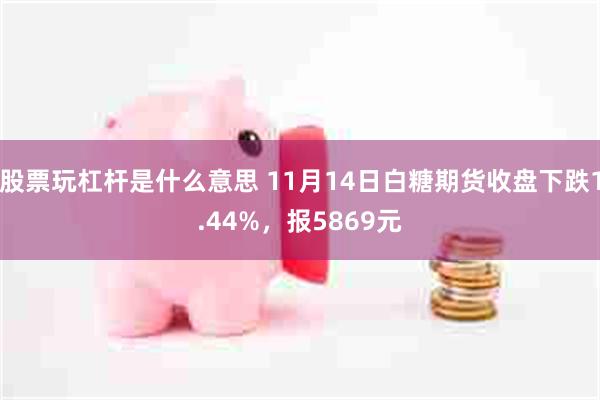 股票玩杠杆是什么意思 11月14日白糖期货收盘下跌1.44%，报5869元