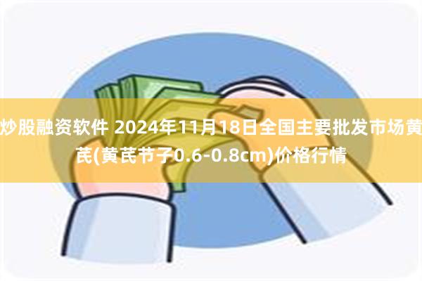 炒股融资软件 2024年11月18日全国主要批发市场黄芪(黄芪节子0.6-0.8cm)价格行情