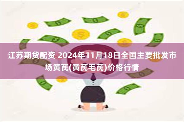 江苏期货配资 2024年11月18日全国主要批发市场黄芪(黄芪毛芪)价格行情