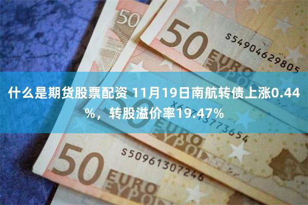 什么是期货股票配资 11月19日南航转债上涨0.44%，转股溢价率19.47%