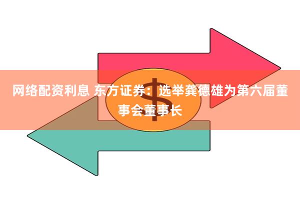 网络配资利息 东方证券：选举龚德雄为第六届董事会董事长