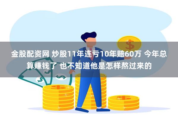 金股配资网 炒股11年连亏10年赔60万 今年总算赚钱了 也不知道他是怎样熬过来的