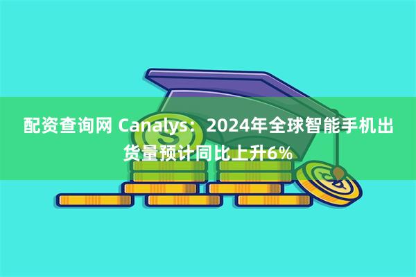 配资查询网 Canalys：2024年全球智能手机出货量预计同比上升6%