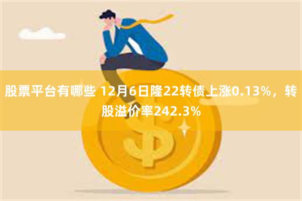 股票平台有哪些 12月6日隆22转债上涨0.13%，转股溢价率242.3%