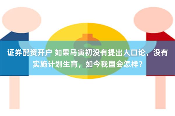 证券配资开户 如果马寅初没有提出人口论，没有实施计划生育，如今我国会怎样？