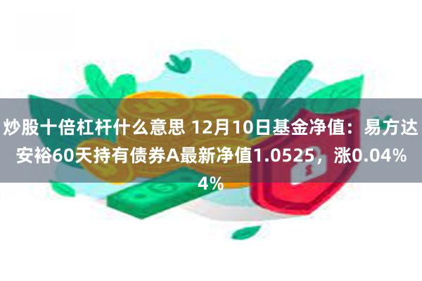 炒股十倍杠杆什么意思 12月10日基金净值：易方达安裕60天持有债券A最新净值1.0525，涨0.04%