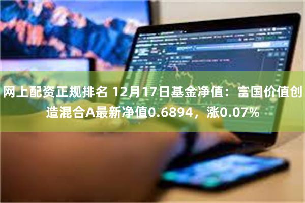 网上配资正规排名 12月17日基金净值：富国价值创造混合A最新净值0.6894，涨0.07%