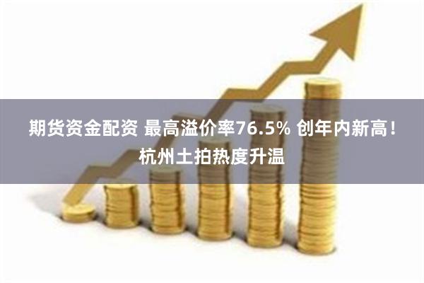 期货资金配资 最高溢价率76.5% 创年内新高！杭州土拍热度升温