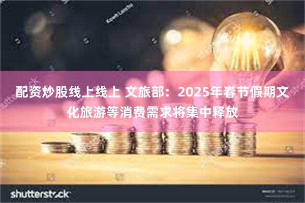 配资炒股线上线上 文旅部：2025年春节假期文化旅游等消费需求将集中释放