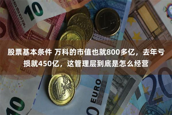 股票基本条件 万科的市值也就800多亿，去年亏损就450亿，这管理层到底是怎么经营