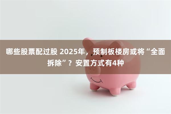 哪些股票配过股 2025年，预制板楼房或将“全面拆除”？安置方式有4种