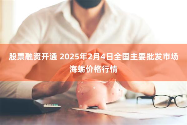 股票融资开通 2025年2月4日全国主要批发市场海蛎价格行情