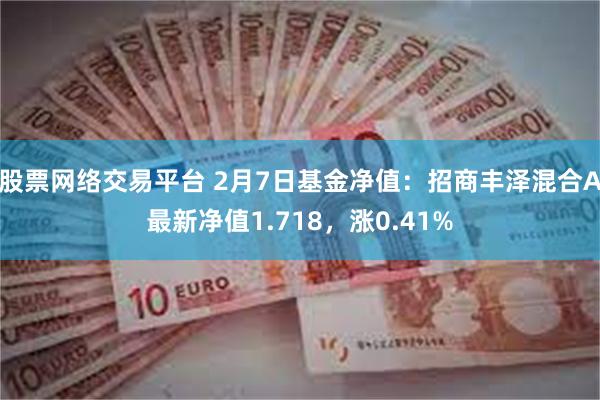 股票网络交易平台 2月7日基金净值：招商丰泽混合A最新净值1.718，涨0.41%