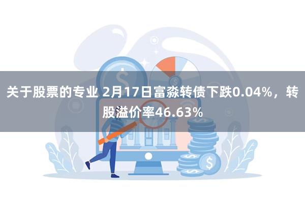 关于股票的专业 2月17日富淼转债下跌0.04%，转股溢价率46.63%