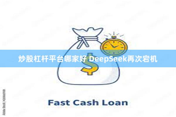 炒股杠杆平台哪家好 DeepSeek再次宕机