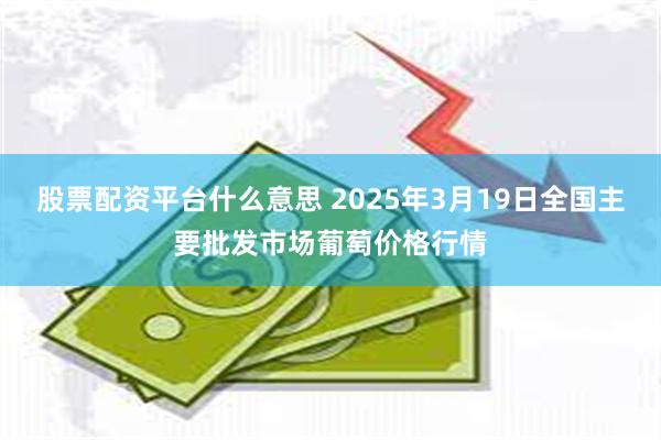 股票配资平台什么意思 2025年3月19日全国主要批发市场葡萄价格行情