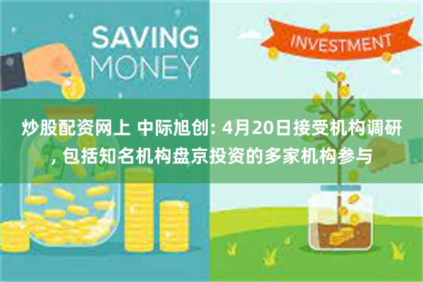 炒股配资网上 中际旭创: 4月20日接受机构调研, 包括知名机构盘京投资的多家机构参与
