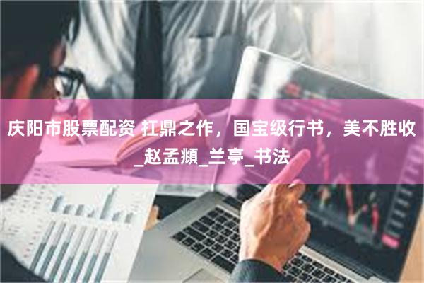 庆阳市股票配资 扛鼎之作，国宝级行书，美不胜收_赵孟頫_兰亭_书法
