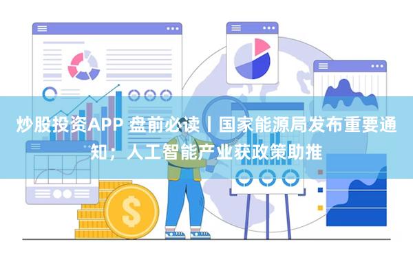炒股投资APP 盘前必读丨国家能源局发布重要通知；人工智能产业获政策助推