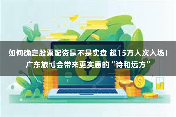 如何确定股票配资是不是实盘 超15万人次入场！广东旅博会带来更实惠的“诗和远方”