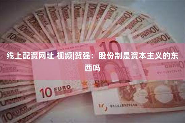 线上配资网址 视频|贺强：股份制是资本主义的东西吗